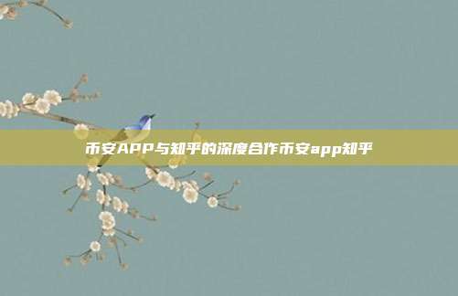 币安APP与知乎的深度合作币安app知乎