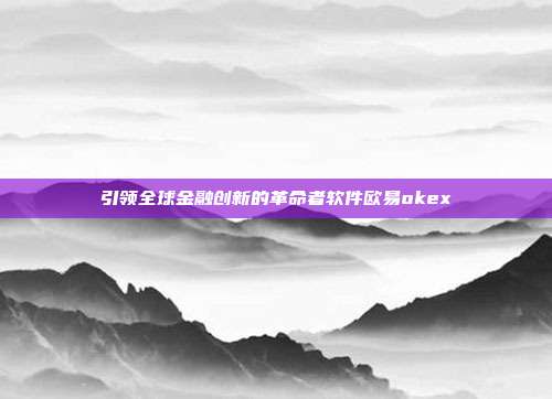 引领全球金融创新的革命者软件欧易okex