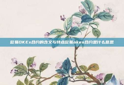 欧易OKEx合约的含义与特点欧易okex合约是什么意思