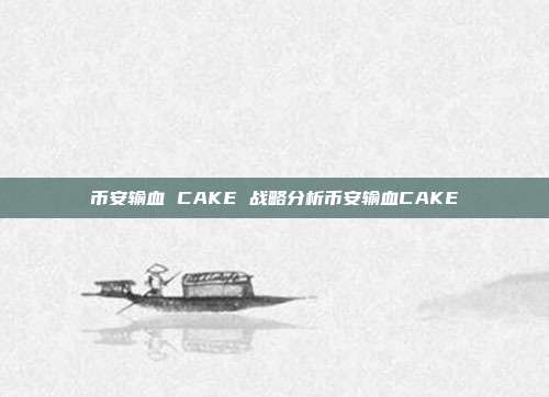 币安输血 CAKE 战略分析币安输血CAKE