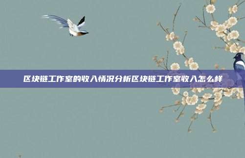 区块链工作室的收入情况分析区块链工作室收入怎么样