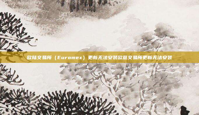 欧陆交易所（Euromex）更新无法安装欧意交易所更新无法安装