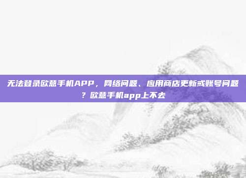 无法登录欧意手机APP，网络问题、应用商店更新或账号问题？欧意手机app上不去