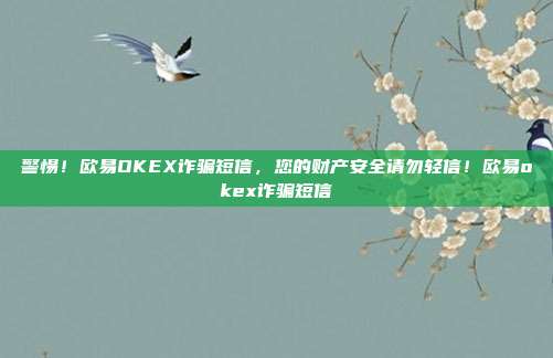 警惕！欧易OKEX诈骗短信，您的财产安全请勿轻信！欧易okex诈骗短信