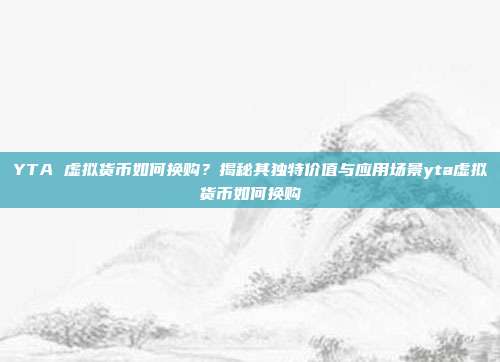 YTA 虚拟货币如何换购？揭秘其独特价值与应用场景yta虚拟货币如何换购