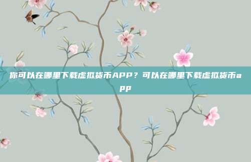 你可以在哪里下载虚拟货币APP？可以在哪里下载虚拟货币app