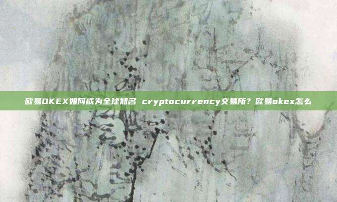 欧易OKEX如何成为全球知名 cryptocurrency交易所？欧易okex怎么