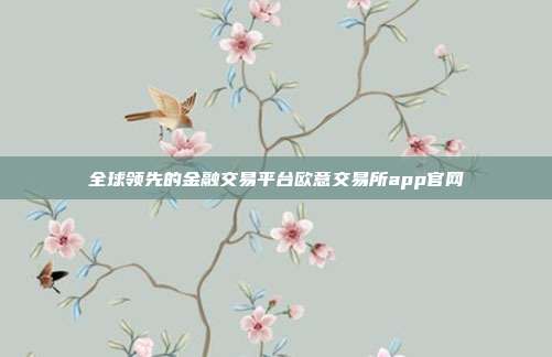 全球领先的金融交易平台欧意交易所app官网