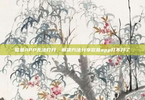 欧意APP无法打开，解决方法分享欧意app打不开了