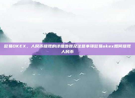 欧易OKEX，人民币提现的详细步骤及注意事项欧易okex如何提现人民币