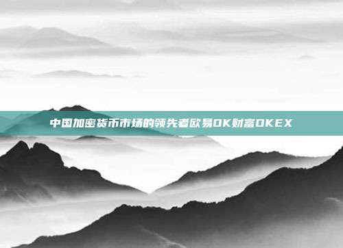 中国加密货币市场的领先者欧易OK财富OKEX