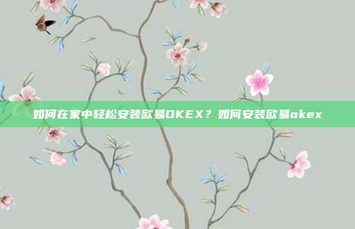 如何在家中轻松安装欧易OKEX？如何安装欧易okex