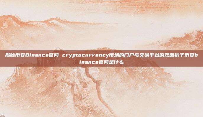 揭秘币安Binance官网 cryptocurrency市场的门户与交易平台的双面镜子币安binance官网是什么