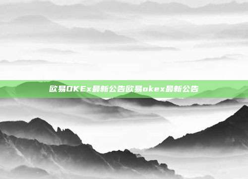 欧易OKEx最新公告欧易okex最新公告