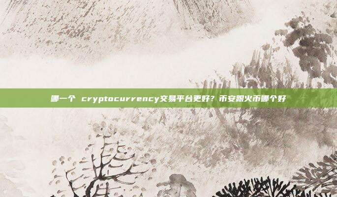 哪一个 cryptocurrency交易平台更好？币安跟火币哪个好