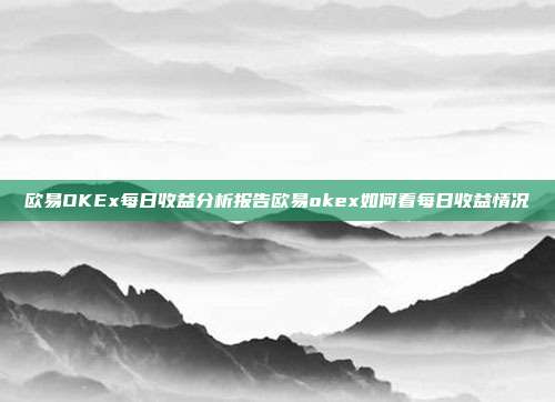 欧易OKEx每日收益分析报告欧易okex如何看每日收益情况