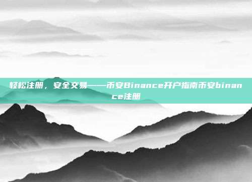 轻松注册，安全交易——币安Binance开户指南币安binance注册