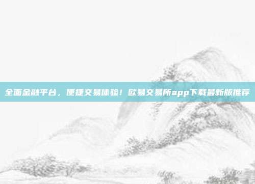 全面金融平台，便捷交易体验！欧易交易所app下载最新版推荐