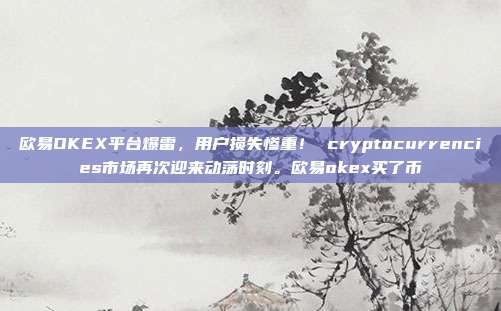 欧易OKEX平台爆雷，用户损失惨重！ cryptocurrencies市场再次迎来动荡时刻。欧易okex买了币