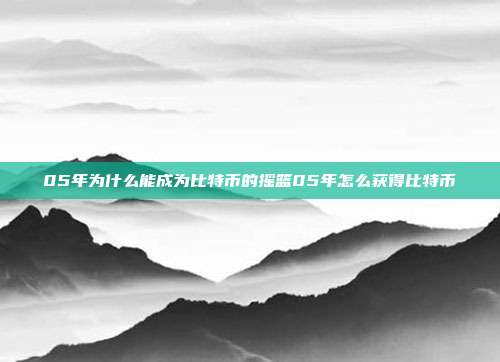 05年为什么能成为比特币的摇篮05年怎么获得比特币