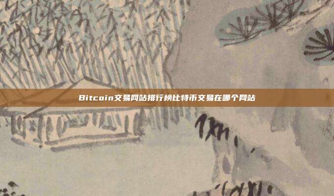 Bitcoin交易网站排行榜比特币交易在哪个网站