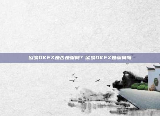 欧易OKEX是否是骗局？欧易OKEX是骗局吗