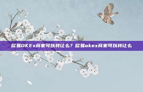 欧易OKEx商家可以转让么？欧易okex商家可以转让么