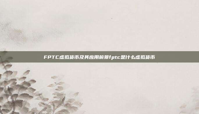 FPTC虚拟货币及其应用前景fptc是什么虚拟货币