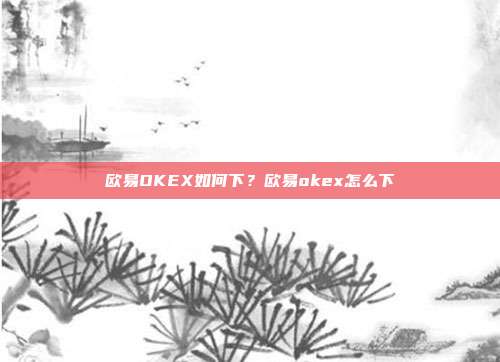 欧易OKEX如何下？欧易okex怎么下