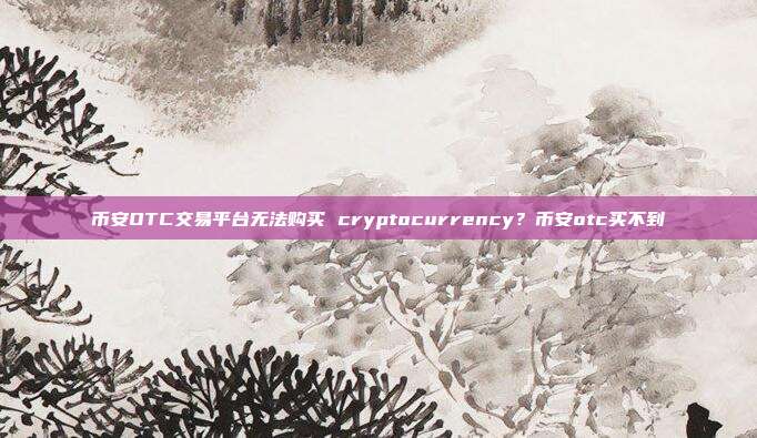 币安OTC交易平台无法购买 cryptocurrency？币安otc买不到