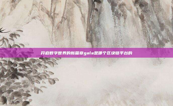 开启数字世界的新篇章gala是哪个区块链平台的