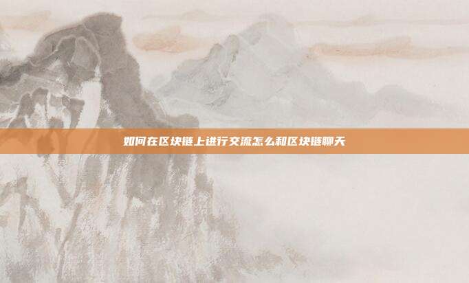 如何在区块链上进行交流怎么和区块链聊天