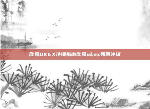 欧易OKEX注销指南欧易okex如何注销