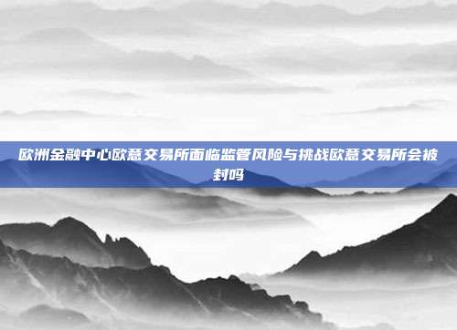 欧洲金融中心欧意交易所面临监管风险与挑战欧意交易所会被封吗