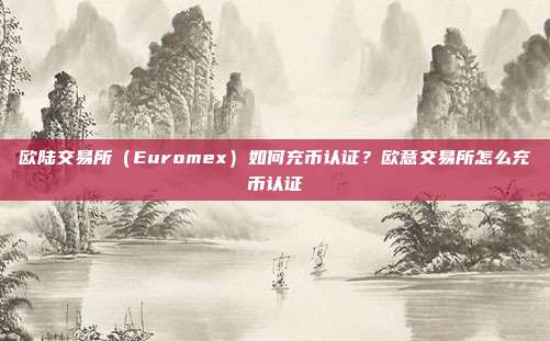 欧陆交易所（Euromex）如何充币认证？欧意交易所怎么充币认证