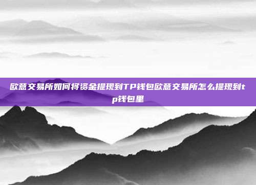 欧意交易所如何将资金提现到TP钱包欧意交易所怎么提现到tp钱包里