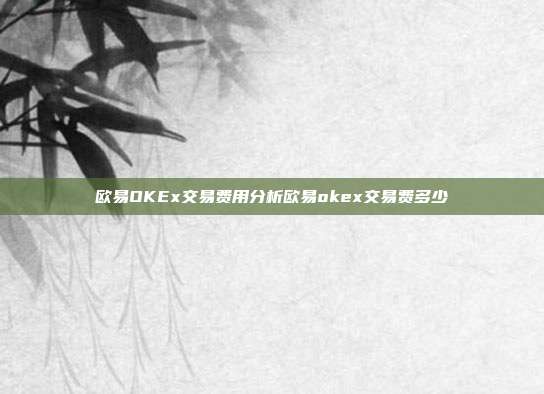 欧易OKEx交易费用分析欧易okex交易费多少