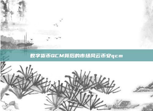 数字货币QCM背后的市场风云币安qcm