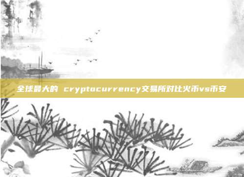 全球最大的 cryptocurrency交易所对比火币vs币安