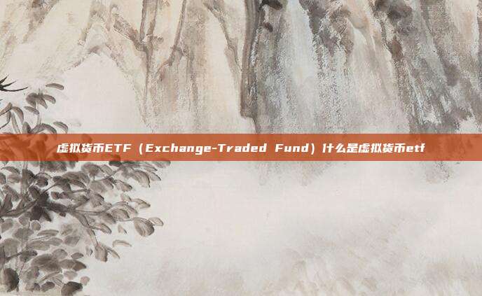 虚拟货币ETF（Exchange-Traded Fund）什么是虚拟货币etf