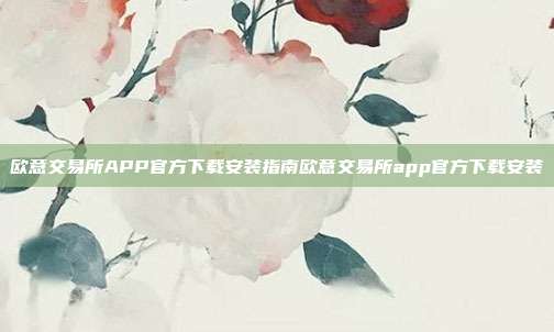 欧意交易所APP官方下载安装指南欧意交易所app官方下载安装