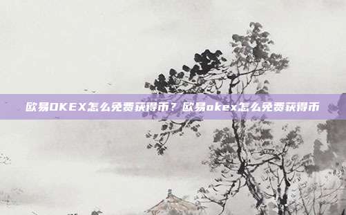 欧易OKEX怎么免费获得币？欧易okex怎么免费获得币