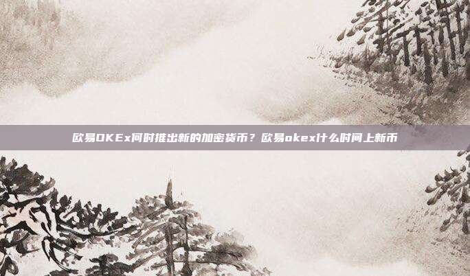 欧易OKEx何时推出新的加密货币？欧易okex什么时间上新币