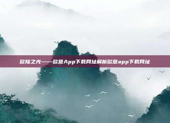 欧陆之光——欧意App下载网址解析欧意app下载网址