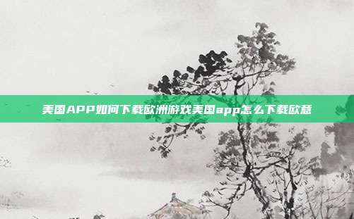 美国APP如何下载欧洲游戏美国app怎么下载欧意