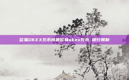 欧易OKEX充币问题欧易okex充币 银行限制