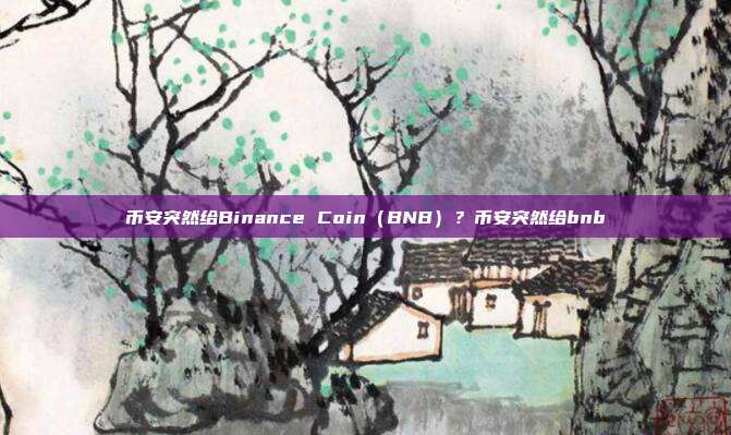 币安突然给Binance Coin（BNB）？币安突然给bnb