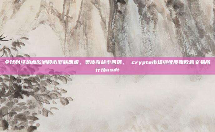 全球财经热点欧洲股市涨跌两极，美债收益率回落， crypto市场继续反弹欧意交易所行情usdt