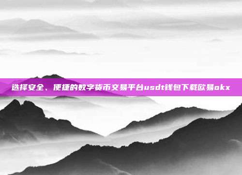 选择安全、便捷的数字货币交易平台usdt钱包下载欧易okx