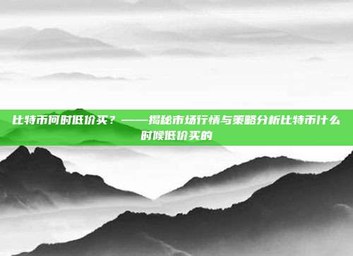 比特币何时低价买？——揭秘市场行情与策略分析比特币什么时候低价买的